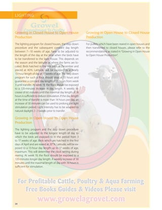 24
LIGHTING
Growing in Closed House to Open House
Production
The lighting program for closed houses, the step down
procedure and the subsequent constant day length
between 7 – 10 weeks of age, have to be adjusted to
the length of the day at the time when the birds have
to be transferred to the layer house. This depends on
the season and the latitude of where the farms are lo-
cated. Birds hatched in the first days of December and
placed at 40 N. Latitude, will be exposed to a nearly
13-hour length of day at 17 weeks of age. The step down
program for such a flock should stop at 13 hours and
guarantee a constant day length of 13 hours from week
3 until transfer. At week 19, the flock should be exposed
to a 120-minutes increase in day length. A weekly in-
crease of 60 minutes until the maximal day length of 16
hours is sufficient to induce stimulation. If the day length
at the time of transfer is more than 14 hours per day, an
increase of 30 minutes can be used to prolong the light
stimulation period. Light intensity has to be adapted to
natural daylight 2 – 3 weeks prior to transfer.
Growing in Open House to Open House
Production
The lighting program and the step down procedure
have to be adjusted to the longest length of day to
which the birds are exposed to in the period from 3
to 17 weeks of age. Birds which are hatched in the first
days of April and are reared at 20° N. Latitude, will be ex-
posed to a 13-hour day length up to 17 weeks of age,
maximum. This will determine the clock setting during
rearing. At week 19, the flock should be exposed to a
120-minutes longer day length. A weekly increase of 30
minutes until the maximal length of day with 16 hours is
sufficient for stimulation.
Growing in Open House to Closed House
Production
For pullets which have been reared in open houses and
then transferred to closed houses, please refer to the
recommendations as stated in “Growing in Open House
to Open House Production”.
 