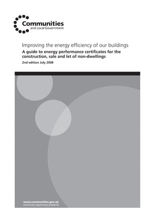 Improving the energy efﬁciency of our buildings
A guide to energy performance certiﬁcates for the
construction, sale and let of non-dwellings
2nd edition July 2008




www.communities.gov.uk
community, opportunity, prosperity
 