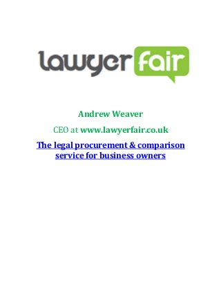 Andrew Weaver 
CEO at www.lawyerfair.co.uk 
The legal procurement & comparison 
service for business owners 
 
