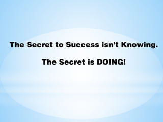 The Secret to Success isn’t Knowing.
The Secret is DOING!
 