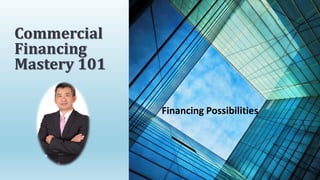 Financing Possibilities
Commercial
Financing
Mastery 101
 
