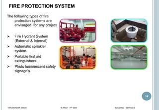 14
FIRE PROTECTION SYSTEM
The following types of fire
protection systems are
envisaged for any project
 Fire Hydrant System
(External & Internal)
 Automatic sprinkler
system.
 Portable first aid
extinguishers
 Photo luminescent safety
signage's
TARUNENDRA SINGH M.ARCH 4RD SEM BUILDING SERVICES
 