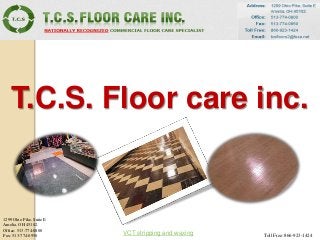 T.C.S. Floor care inc.
1299 Ohio Pike, Suite E
Amelia, OH 45102.
Office: 513-774-0800
Fax: 513-774-0950 Toll Free: 866-923-1424
VCT stripping and waxing
 