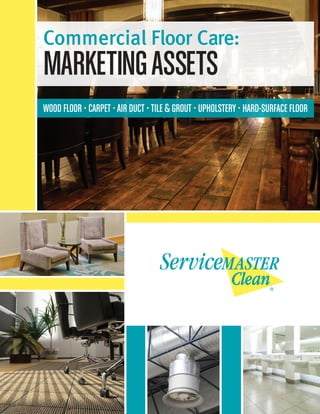Commercial Floor Care:
MARKETINGASSETS
WOOD FLOOR • CARPET •AIR DUCT •TILE &GROUT • UPHOLSTERY• HARD-SURFACE FLOOR
 