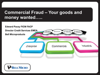 Commercial Fraud – Your goods and money wanted….. Edward Pacey FICM FACP Director Credit Services EMEA Bell Microproducts 