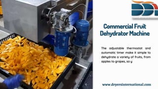 CommercialFruit
DehydratorMachine
The adjustable thermostat and
automatic timer make it simple to
dehydrate a variety of fruits, from
apples to grapes, so y
www.dryersinternational.com
 