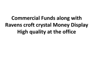 Commercial Funds along with
Ravens croft crystal Money Display
    High quality at the office
 