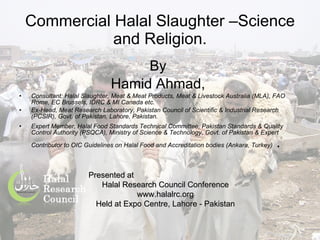 Commercial Halal Slaughter –Science and Religion. ,[object Object],[object Object],[object Object],[object Object],[object Object],Presented at Halal Research Council Conference www.halalrc.org Held at Expo Centre, Lahore - Pakistan 