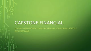 CAPSTONE FINANCIAL
LEADING HARD MONEY LENDER IN ARIZONA, CALIFORNIA, SEATTLE
AND PORTLAND.
 