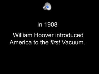  William Hoover introduced  America to the first Vacuum. In 1908 