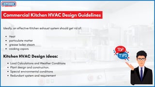 Commercial Kitchen HVAC Design Guidelines
Heat
particulate matter
grease laden steam
cooking vapors
Ideally, an effective Kitchen exhaust system should get rid of:
Kitchen HVAC Design ideas:
Load Calculations and Weather Conditions
Plant design and construction.
Special environmental conditions
Redundant system and requirement
 
