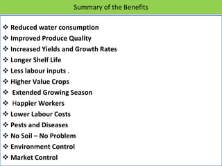 Summary of the Benefits   Reduced water consumption   Improved Produce Quality   Increased Yields and Growth Rates   Longer Shelf Life   Less labour inputs  . Higher Value Crops     Extended Growing Season    H appier Workers   Lower Labour Costs Pests and Diseases   No Soil – No Problem   Environment Control  Market Control   