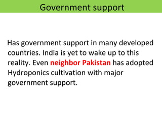 Government support Has government support in many developed countries. India is yet to wake up to this reality. Even  neighbor Pakistan  has adopted Hydroponics cultivation with major government support. 12/09/11 Presentation is copyright of ISH, India 