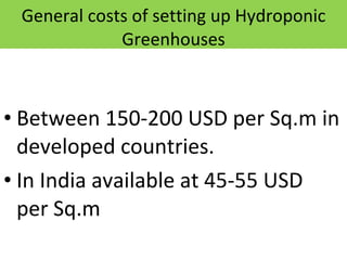 General costs of setting up Hydroponic Greenhouses Between 150-200 USD per Sq.m in developed countries. In India available at 45-55 USD  per Sq.m  12/09/11 Presentation is copyright of ISH, India 