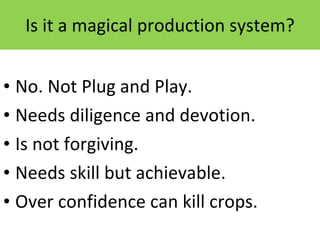 Is it a magical production system? No. Not Plug and Play. Needs diligence and devotion. Is not forgiving. Needs skill but achievable. Over confidence can kill crops. 12/09/11 Presentation is copyright of ISH, India 