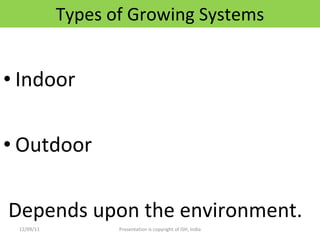 Types of Growing Systems Indoor Outdoor Depends upon the environment. 12/09/11 Presentation is copyright of ISH, India 