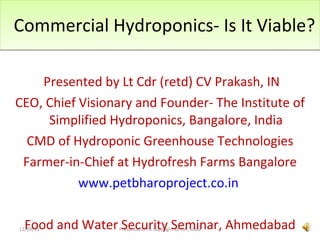 Commercial Hydroponics- Is It Viable? <ul><li>Presented by Lt Cdr (retd) CV Prakash, IN </li></ul><ul><li>CEO, Chief Visio...