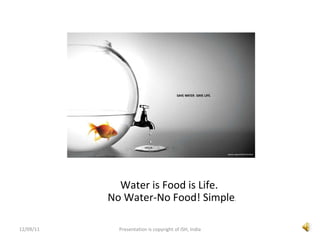 <ul><li>Water is Food is Life.  </li></ul><ul><li>No Water-No Food! Simple . </li></ul>12/09/11 Presentation is copyright ...