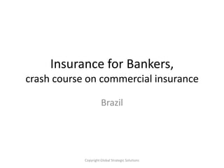 Insurance for Bankers,crash course on commercial insurance Brazil Copyright Global StrategicSolutions 