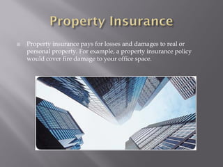    Property insurance pays for losses and damages to real or
    personal property. For example, a property insurance policy
    would cover fire damage to your office space.
 