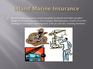    Inland marine insurance covers property in transit and other people's
    property on your premises. For example, this insurance would cover fire-
    damage to customers' clothing from a fire at your dry cleaning business.
 