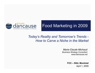 Food Marketing in 2009




          Marie-Claude Michaud
         Business Strategy Consultant
                   www.dancause.net



              FCC – SIAL Montréal
                      April 1, 2009
 