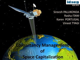 MIB 2012



                            Sireesh PALLIKONDA
                                     Rasha ITANI
                               Karen PORTUGAL
                                   Vineet TYAGI




            Consultancy Management
                       of
5/17/2012
               Space Capitalization
 