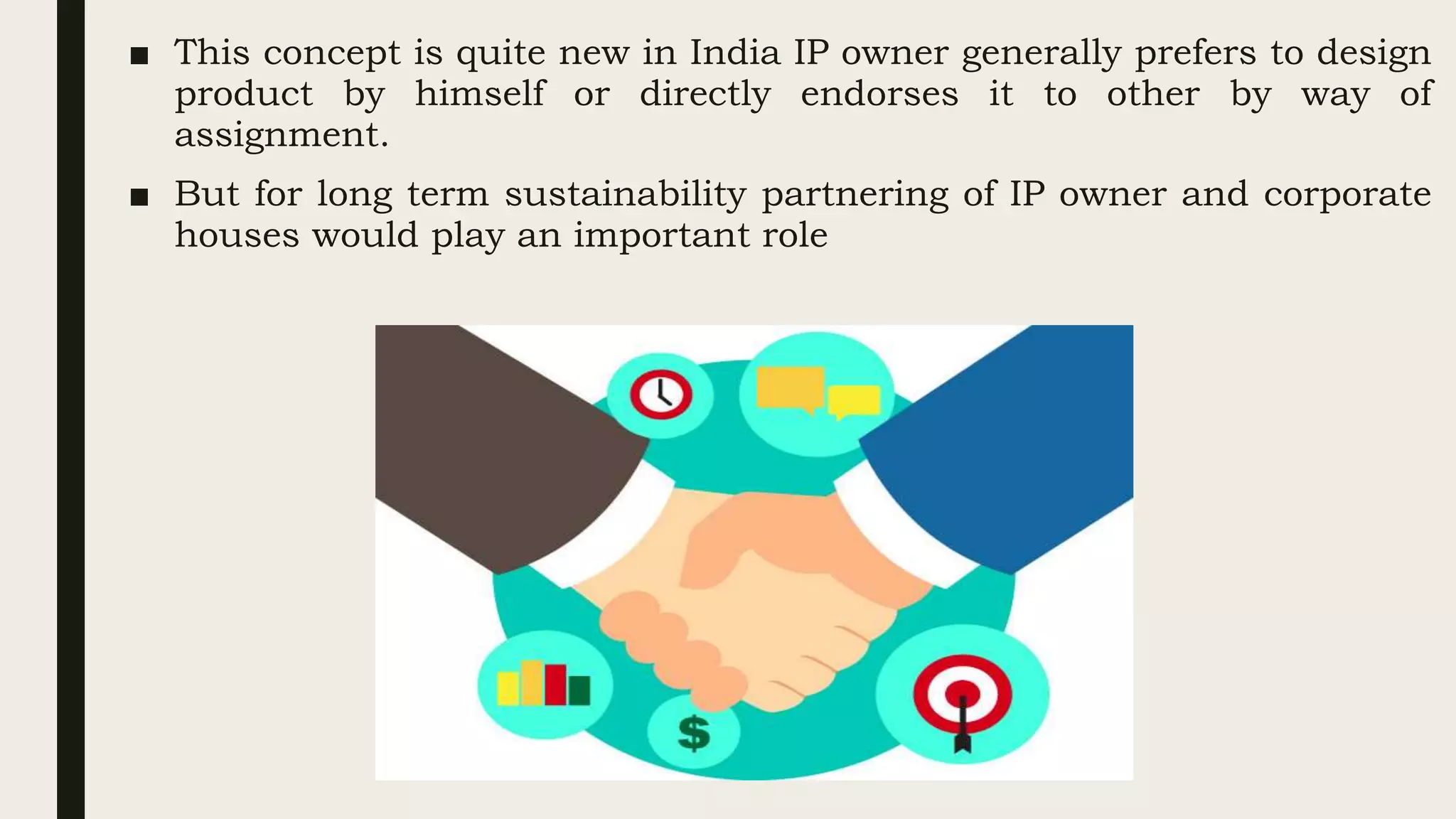 ■ This concept is quite new in India IP owner generally prefers to design
product by himself or directly endorses it to other by way of
assignment.
■ But for long term sustainability partnering of IP owner and corporate
houses would play an important role
 