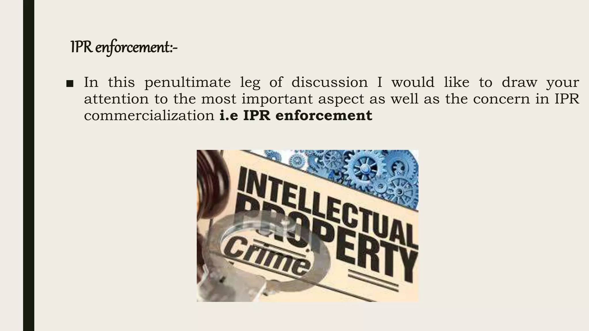 IPR enforcement:-
■ In this penultimate leg of discussion I would like to draw your
attention to the most important aspect as well as the concern in IPR
commercialization i.e IPR enforcement
 