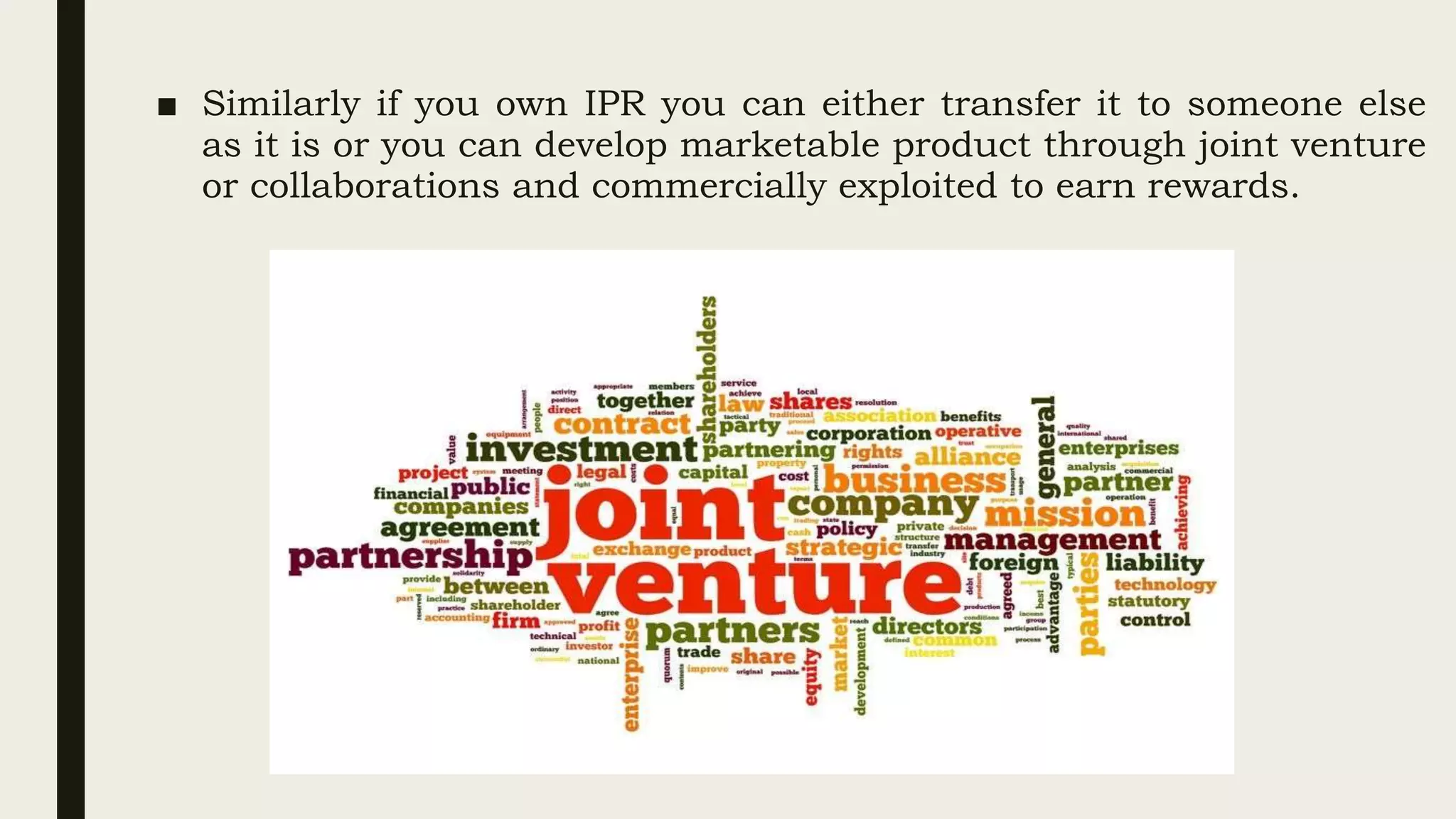 ■ Similarly if you own IPR you can either transfer it to someone else
as it is or you can develop marketable product through joint venture
or collaborations and commercially exploited to earn rewards.
 