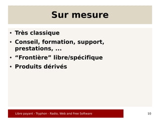 Sur mesure
●   Très classique
●   Conseil, formation, support,
    prestations, ...
●   “Frontière” libre/spécifique
●   Produits dérivés




    Libre payant - Tryphon - Radio, Web and Free Software   10
 