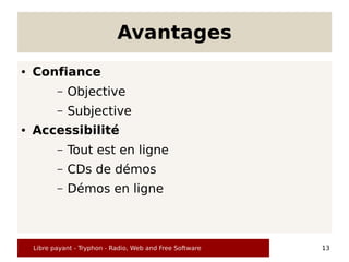 Avantages
●   Confiance
           –   Objective
           –   Subjective
●   Accessibilité
           –   Tout est en ligne
           –   CDs de démos
           –   Démos en ligne



    Libre payant - Tryphon - Radio, Web and Free Software   13
 
