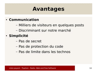 Avantages
●   Communication
           –   Milliers de visiteurs en quelques posts
           –   Discriminant sur notre marché
●   Simplicité
           –   Pas de secret
           –   Pas de protection du code
           –   Pas de limite dans les technos



    Libre payant - Tryphon - Radio, Web and Free Software   14
 