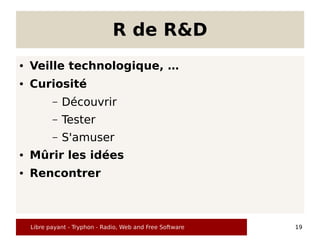 R de R&D
●   Veille technologique, …
●   Curiosité
           –   Découvrir
           –   Tester
           –   S'amuser
●   Mûrir les idées
●   Rencontrer



    Libre payant - Tryphon - Radio, Web and Free Software   19
 