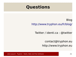 Questions

                                                                      Blog
                                   http://www.tryphon.eu/fr/blog/


                                        Twitter / identi.ca : @twitter


                                                        contact@tryphon.eu
                                                  http://www.tryphon.eu

Libre payant - Tryphon - Radio, Web and Free Software                   21
 