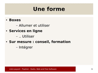 Une forme
●   Boxes
           –   Allumer et utiliser
●   Services en ligne
           –   .. Utiliser
●   Sur mesure : conseil, formation
           –   Intégrer




    Libre payant - Tryphon - Radio, Web and Free Software   6
 