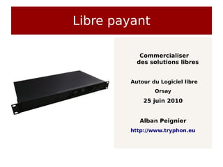 Libre payant

           Commercialiser
          des solutions libres


        Autour du Logiciel libre
                Orsay
            25 juin 2010


           Alban Peignier
        http://www.tryphon.eu
 