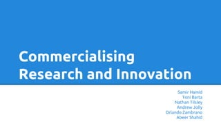 Commercialising
Research and Innovation
Samir Hamid
Toni Barta
Nathan Tilsley
Andrew Jolly
Orlando Zambrano
Abeer Shahid
 
