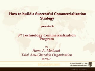 3 rd  Technology Commercialization Program by Hams A. Madanat  Talal Abu-Ghazaleh Organization ©2007  How to build a Successful Commercialization Strategy  presented in 