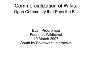 Commercialization of Wikis:   Open Community that Pays the Bills Evan Prodromou Founder, Wikitravel 10 March 2007 South by Southwest Interactive 