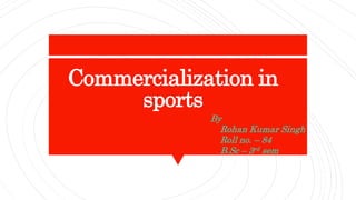 Commercialization in
sports
By
Rohan Kumar Singh
Roll no. – 84
B.Sc – 3rd sem
 
