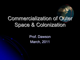 Commercialization of Outer
  Space & Colonization

        Prof. Dawson
        March, 2011
 