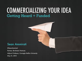 Getting Heard + Funded
Sean Ammirati
@SeanAmmirati
Partner, Birchmere Ventures
Adjunct Professor, Carnegie Mellon University
May 21, 2013
COMMERCIALIZING YOUR IDEA
 