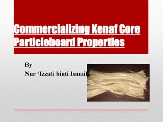 Commercializing Kenaf Core
Particleboard Properties
By
Nur ‘Izzati binti Ismail
 