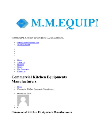 COMMERCIAL KITCHEN EQUIPMENTS MANUFACTURERS,
 umesh@mmequipments.com
 +919845213344




 Home
 About Us
 Products
 Gallery
 Our Customers
 Contact us
Commercial Kitchen Equipments
Manufacturers
 Home
 Commercial Kitchen Equipments Manufacturers
 October 19, 2015

 0
Commercial Kitchen Equipments Manufacturers
 
