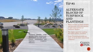 • Block out lawn as larger patches
and alternate with lawn patches
or open space patches as
ordinance dictates.
• The higher speed the roadway,
the larger patches should be.
• Large flowered perennials are
more showy for beds viewed from
a distance.
Whenever possible, avoid
sprinker boxes, trees or any
obstructions in turf areas.
Lowers maintenance and
improves irrigation
efficiency.
 