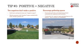 Two negatives don’t make a positive
• both lawn and gravel areas are “negative space”.
• Break monotony with “positive” space created with
trees, shrubs, grasses etc.
Encourage gathering spaces
• Courtyards and other networked spaces foster
community for employees and the public.
• Courtyard is the ‘negative’ space and plantings are the
positive. There is beauty in CONTRAST.
 