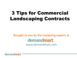 3 Tips for Commercial
Landscaping Contracts


 Brought to you by the marketing experts at

          www.demandmart.com
 