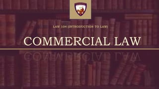 LAW 104 (INTRODUCTION TO LAW)
COMMERCIAL LAW
 