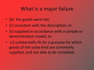 What is a major failure
• (b) the goods were not:
• (i) consistent with the description; or
• (ii) supplied in accordance ...